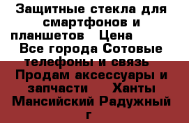 Защитные стекла для смартфонов и планшетов › Цена ­ 100 - Все города Сотовые телефоны и связь » Продам аксессуары и запчасти   . Ханты-Мансийский,Радужный г.